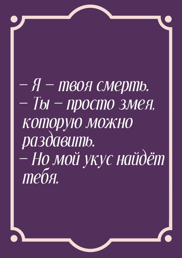  Я  твоя смерть.  Ты  просто змея, которую можно раздавить. &m