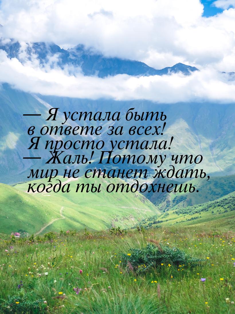  Я устала быть в ответе за всех! Я просто устала!  Жаль! Потому что мир не с