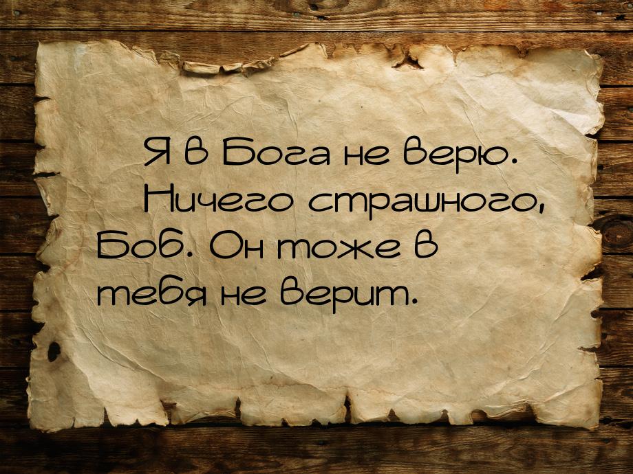  Я в Бога не верю.  Ничего страшного, Боб. Он тоже в тебя не верит.