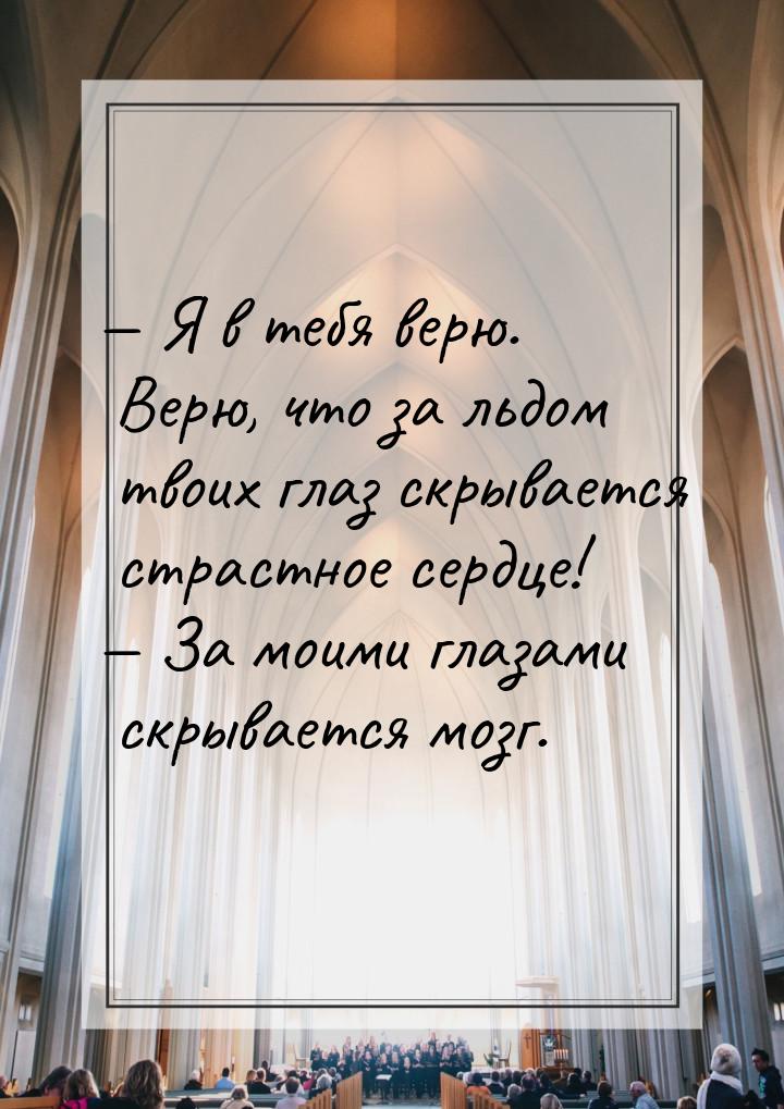  Я в тебя верю. Верю, что за льдом твоих глаз скрывается страстное сердце!  