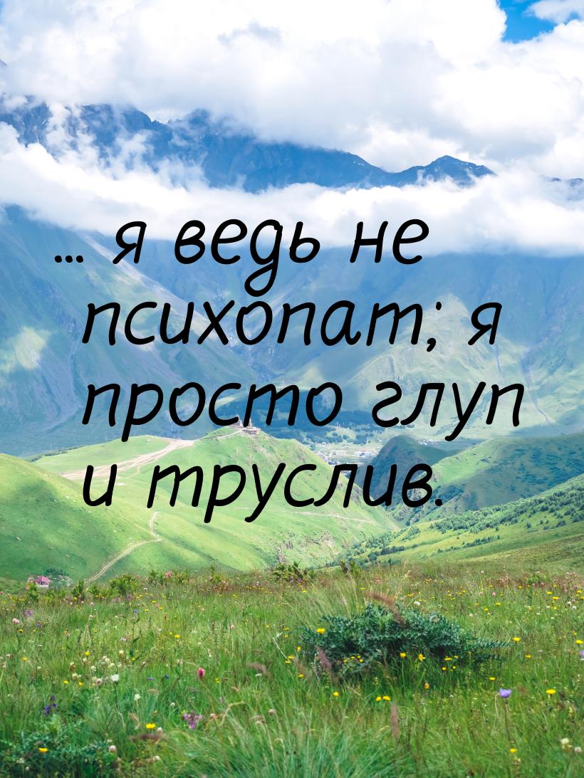 ... я ведь не психопат; я просто глуп и труслив.