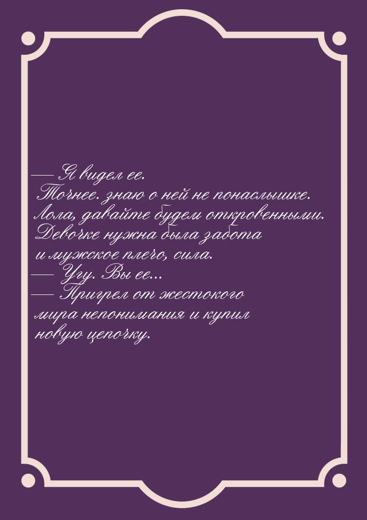  Я видел ее. Точнее. знаю о ней не понаслышке. Лола, давайте будем откровенными. Де