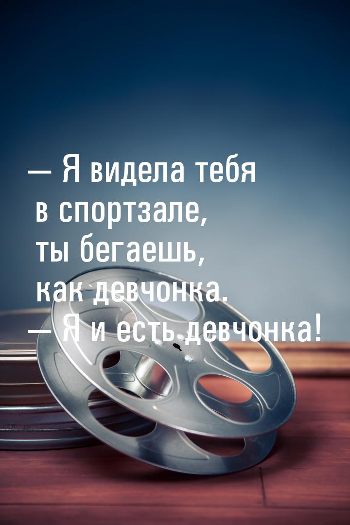  Я видела тебя в спортзале, ты бегаешь, как девчонка.  Я и есть девчонка!