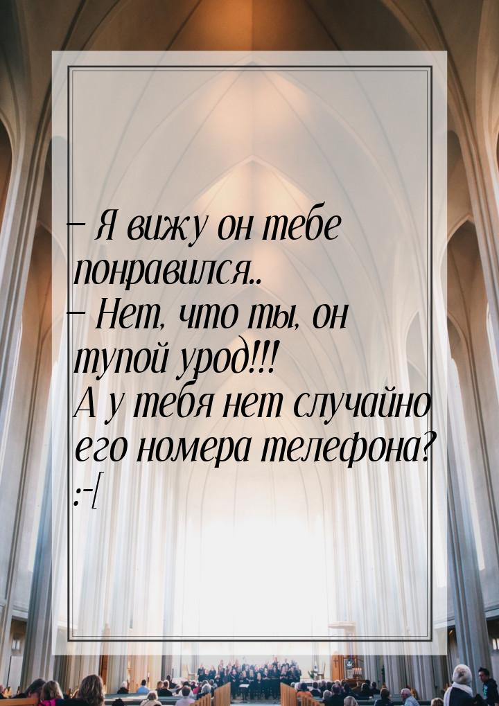  Я вижу он тебе понравился..  Нет, что ты, он тупой урод!!! А у тебя нет слу