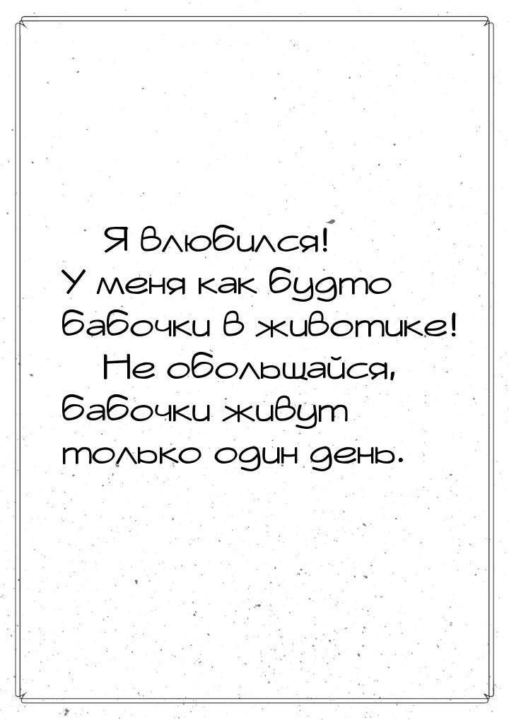  Я влюбился! У меня как будто бабочки в животике!  Не обольщайся, бабочки жи