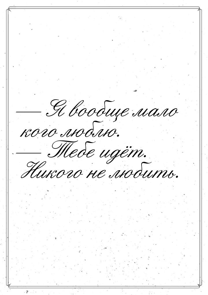  Я вообще мало кого люблю.  Тебе идёт. Никого не любить.