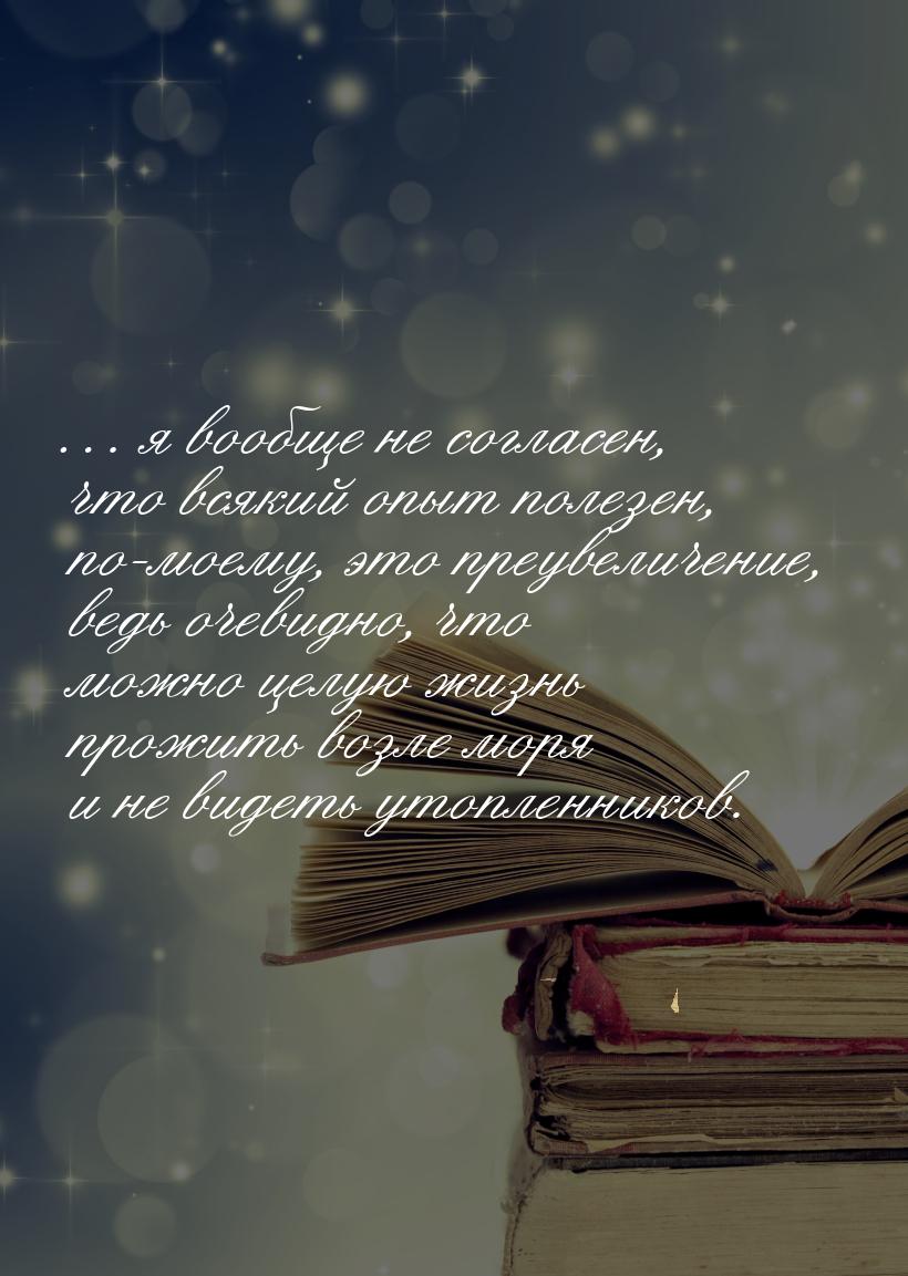 … я вообще не согласен, что всякий опыт полезен, по-моему, это преувеличение, ведь очевидн