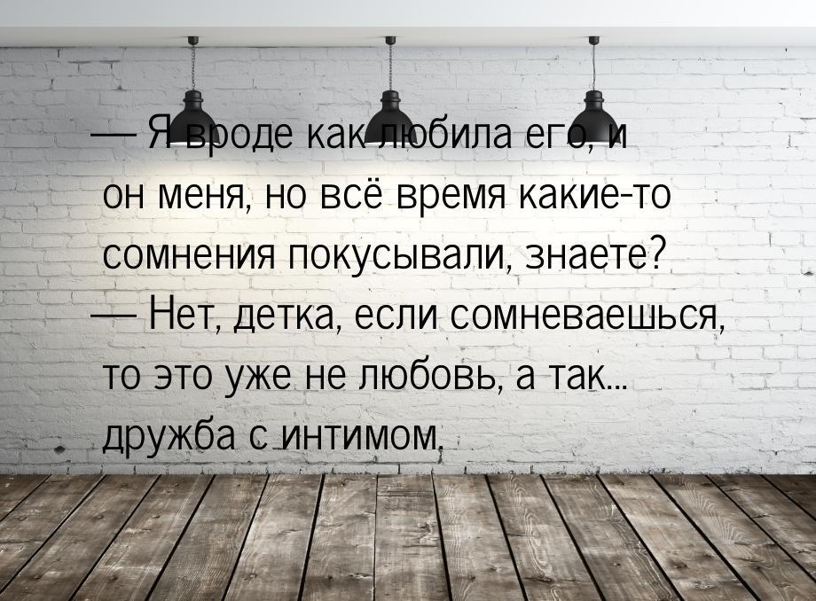  Я вроде как любила его, и он меня, но всё время какие-то сомнения покусывали, знае