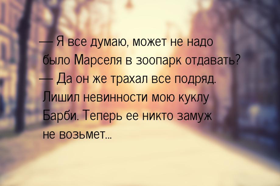  Я все думаю, может не надо было Марселя в зоопарк отдавать?  Да он же траха