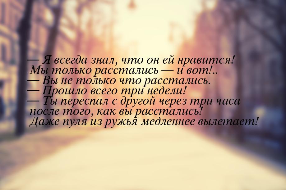  Я всегда знал, что он ей нравится! Мы только расстались  и вот!..  В