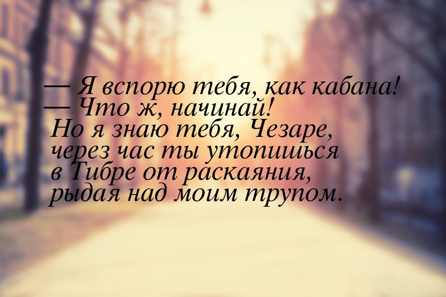  Я вспорю тебя, как кабана!  Что ж, начинай! Но я знаю тебя, Чезаре, через ч