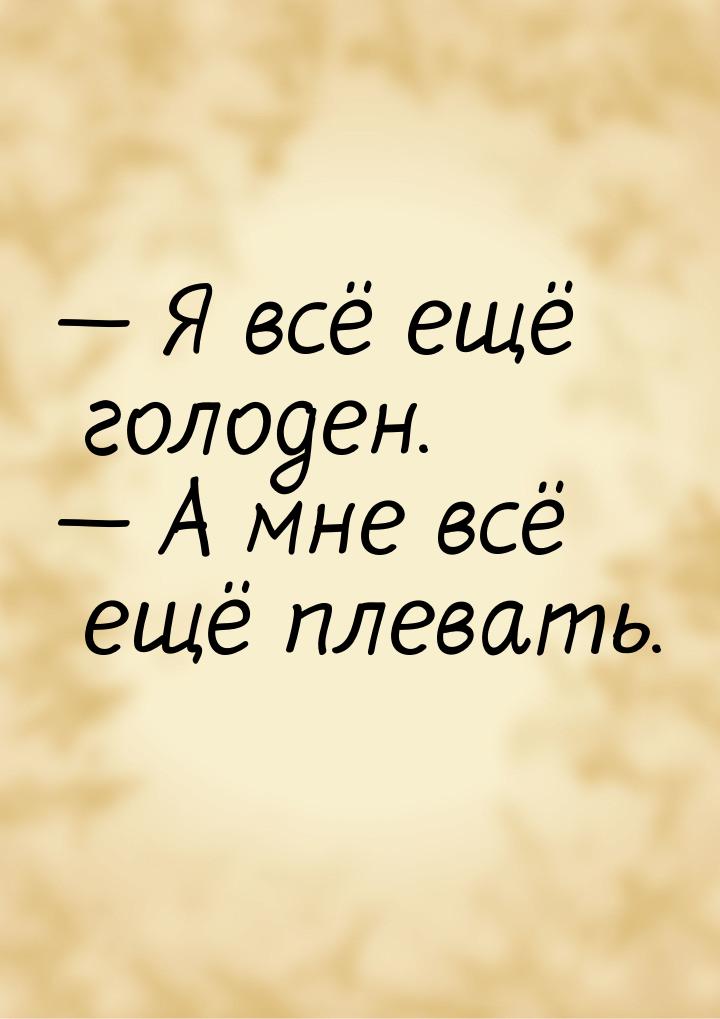  Я всё ещё голоден.  А мне всё ещё плевать.