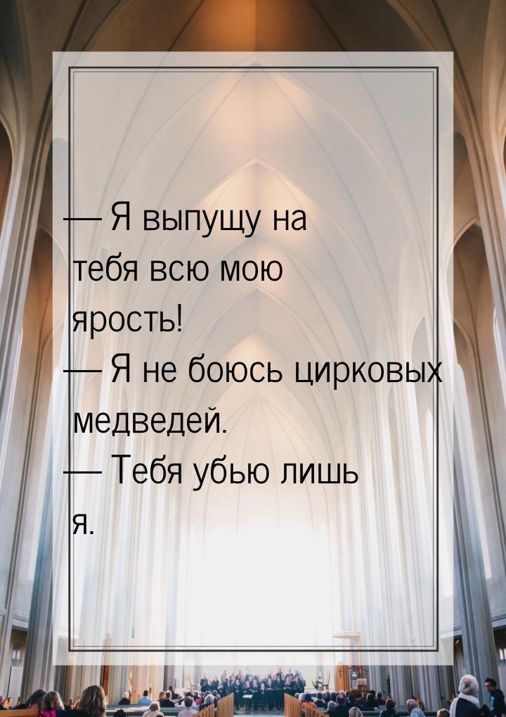  Я выпущу на тебя всю мою ярость!  Я не боюсь цирковых медведей.  Теб