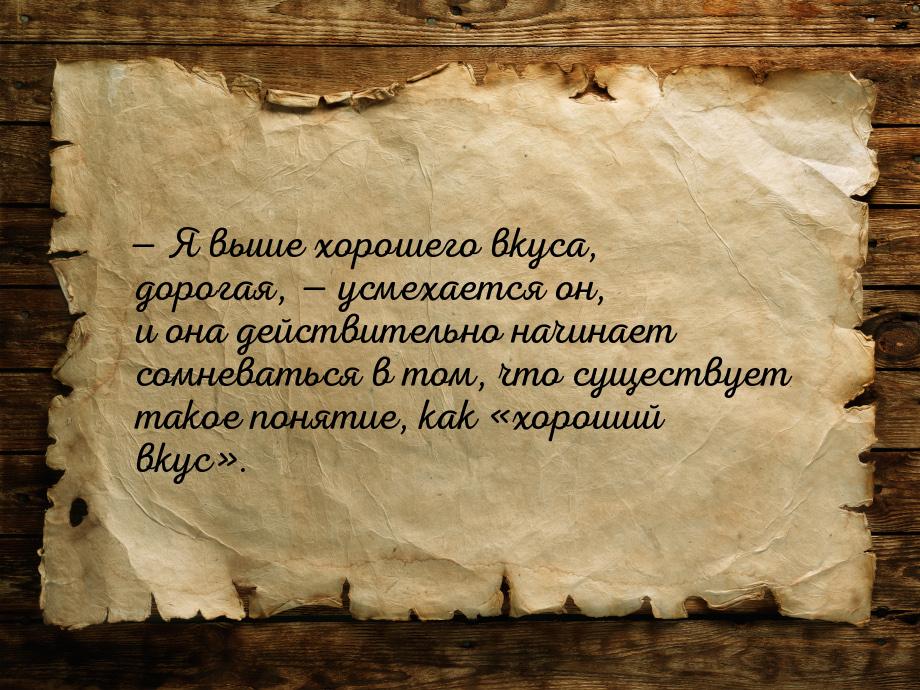  Я выше хорошего вкуса, дорогая,  усмехается он, и она действительно начинае