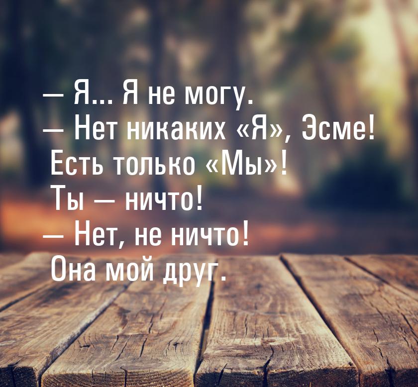  Я... Я не могу.  Нет никаких Я, Эсме! Есть только Мы&r