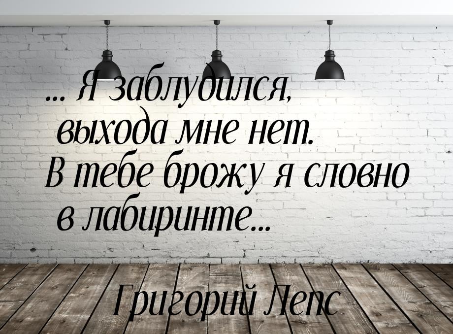 ... Я заблудился, выхода мне нет. В тебе брожу я словно в лабиринте...