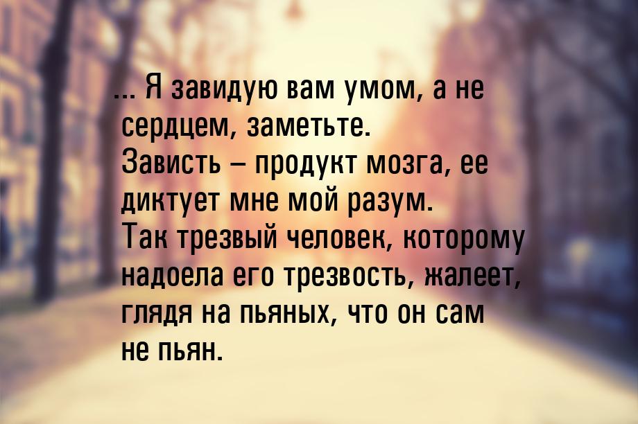 ... Я завидую вам умом, а не сердцем, заметьте. Зависть – продукт мозга, ее диктует мне мо