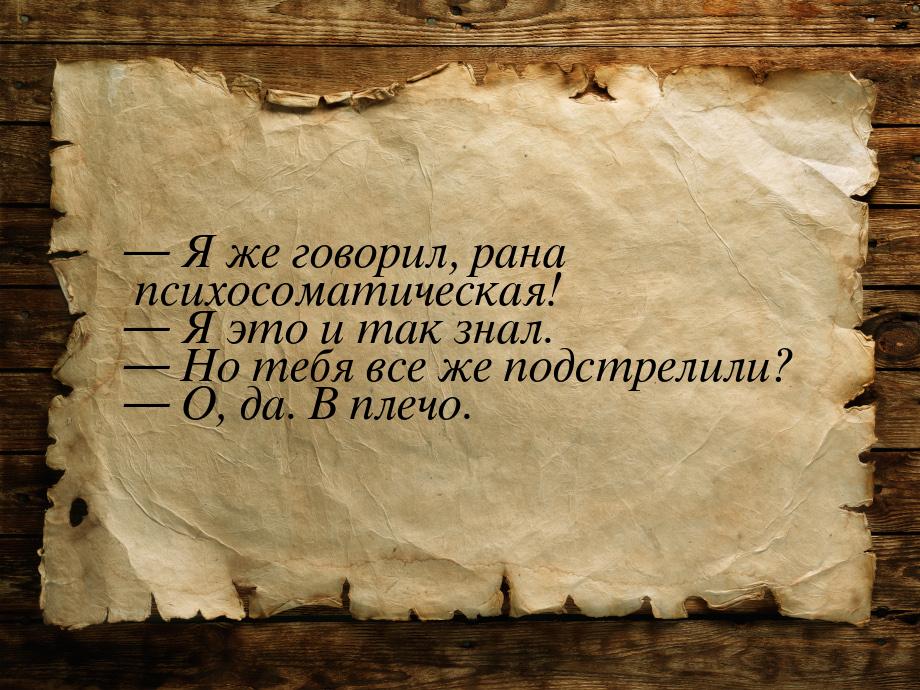  Я же говорил, рана психосоматическая!  Я это и так знал.  Но тебя вс