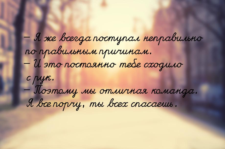  Я же всегда поступал неправильно по правильным причинам.  И это постоянно т