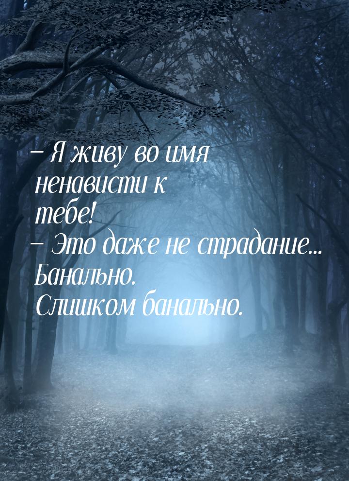  Я живу во имя ненависти к тебе!  Это даже не страдание... Банально. Слишком