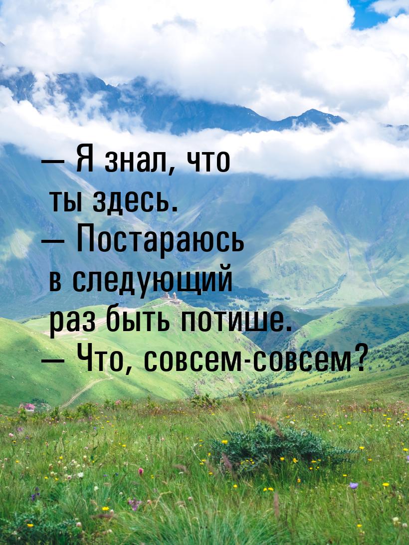  Я знал, что ты здесь.  Постараюсь в следующий раз быть потише.  Что,