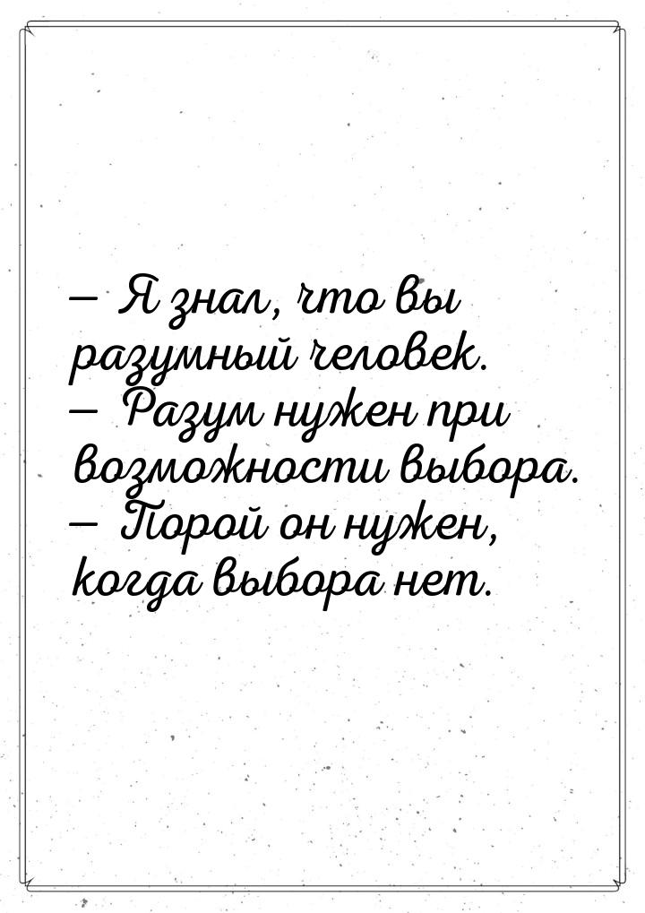  Я знал, что вы разумный человек.  Разум нужен при возможности выбора. &mdas