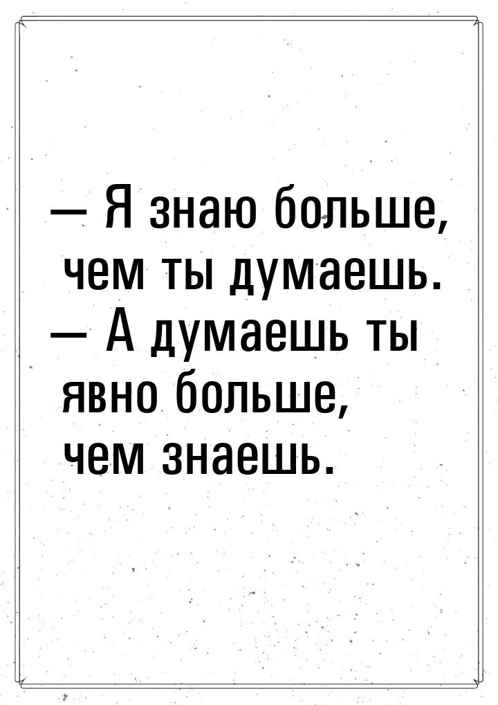  Я знаю больше, чем ты думаешь.  А думаешь ты явно больше, чем знаешь.