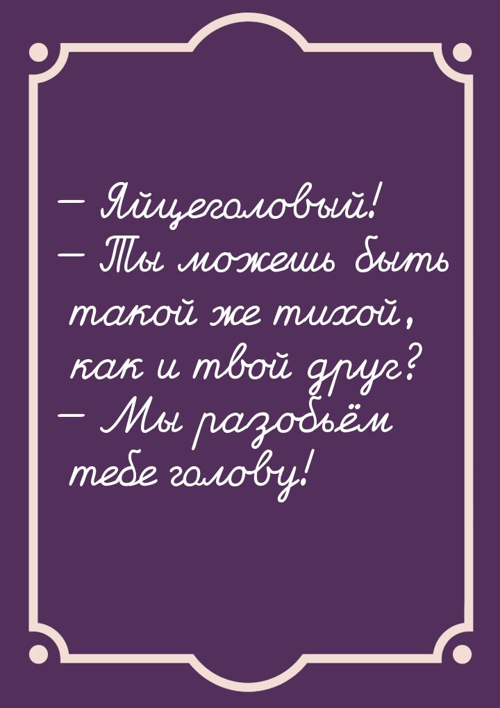  Яйцеголовый!  Ты можешь быть такой же тихой, как и твой друг?  Мы ра