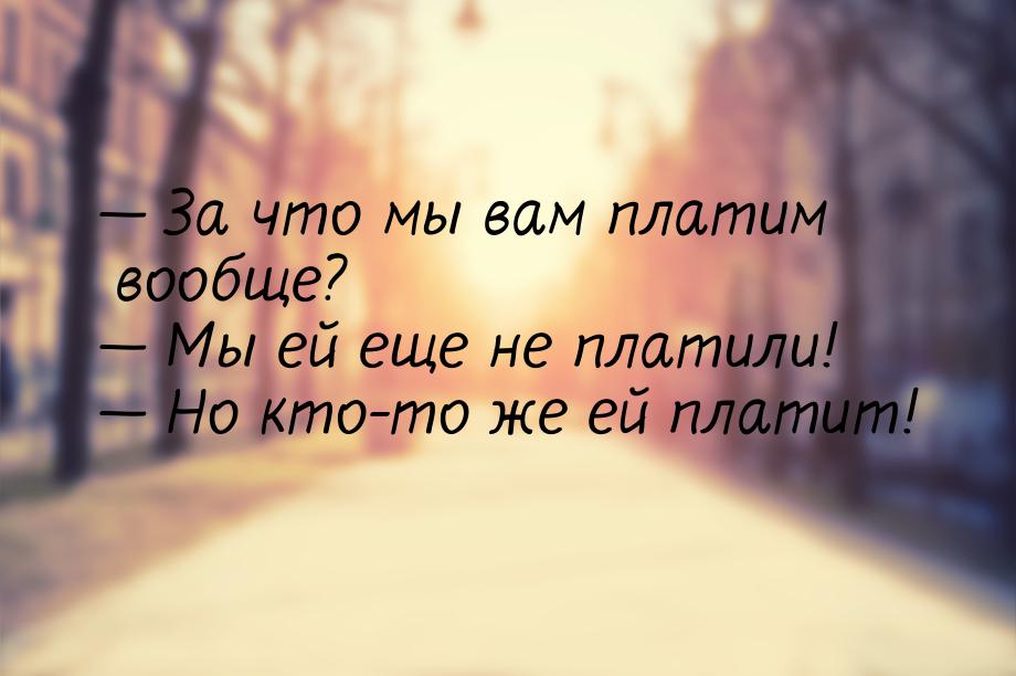  За что мы вам платим вообще?  Мы ей еще не платили!  Но кто-то же ей