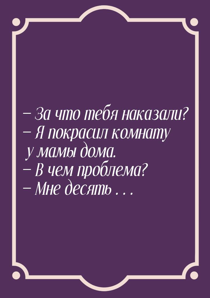  За что тебя наказали?  Я покрасил комнату у мамы дома.  В чем пробле