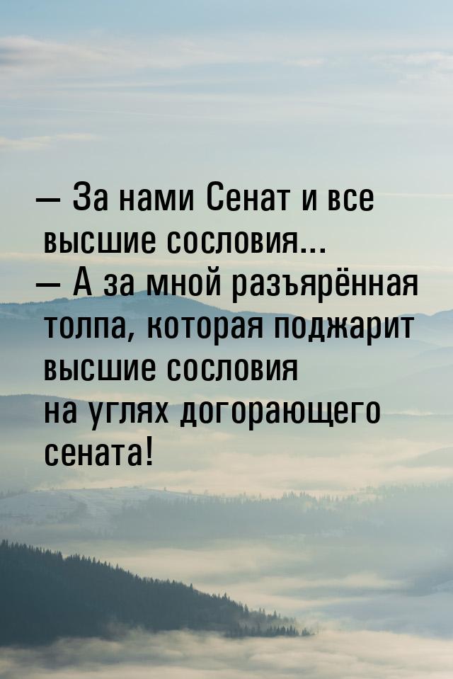  За нами Сенат и все высшие сословия...  А за мной разъярённая толпа, котора