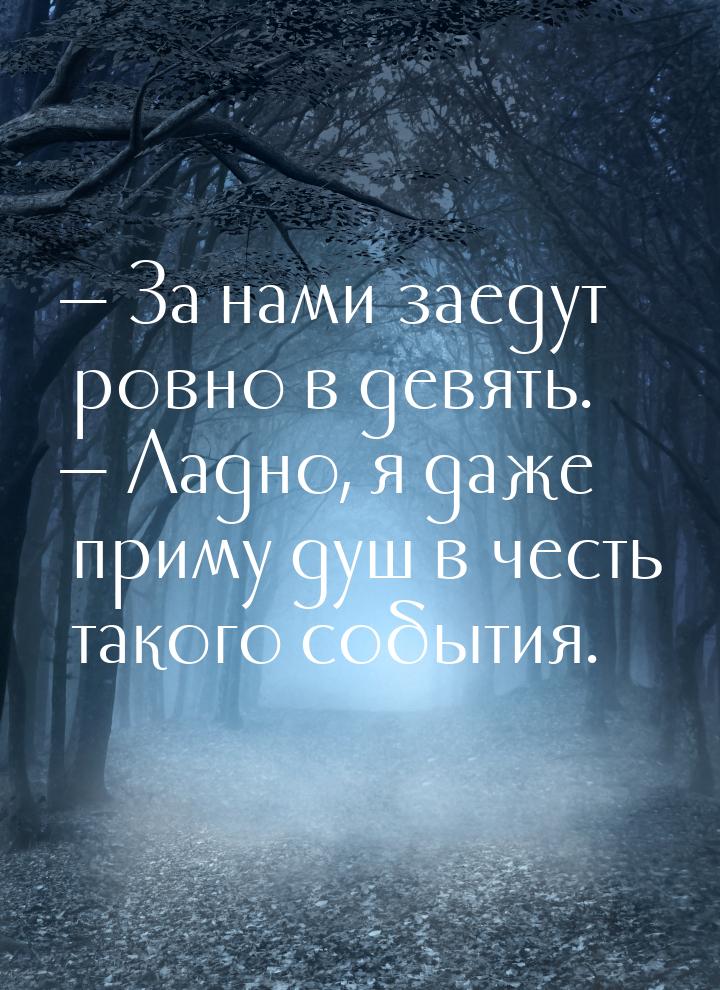  За нами заедут ровно в девять.  Ладно, я даже приму душ в честь такого собы