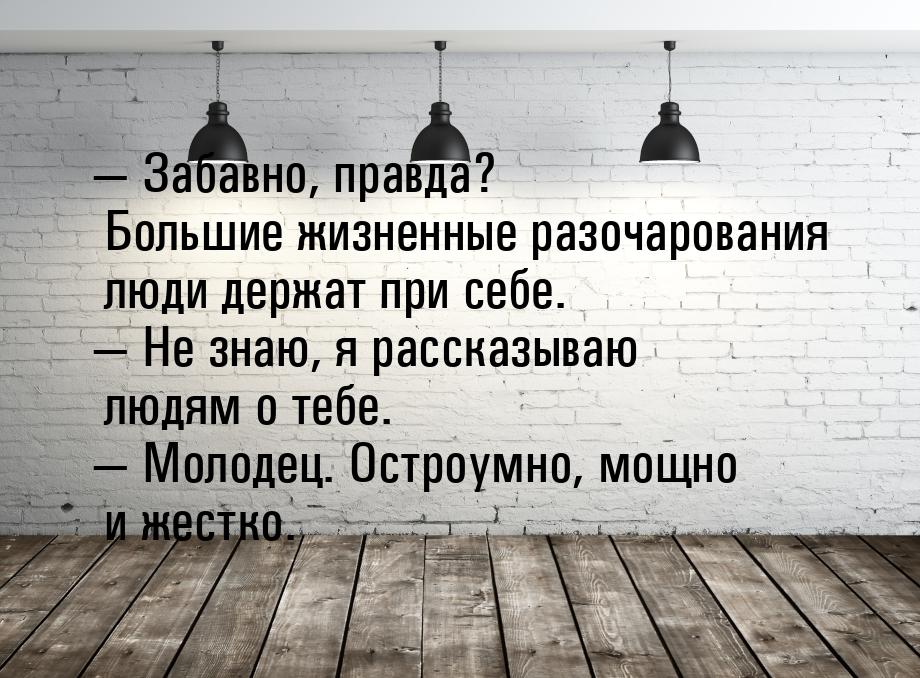  Забавно, правда? Большие жизненные разочарования люди держат при себе.  Не 