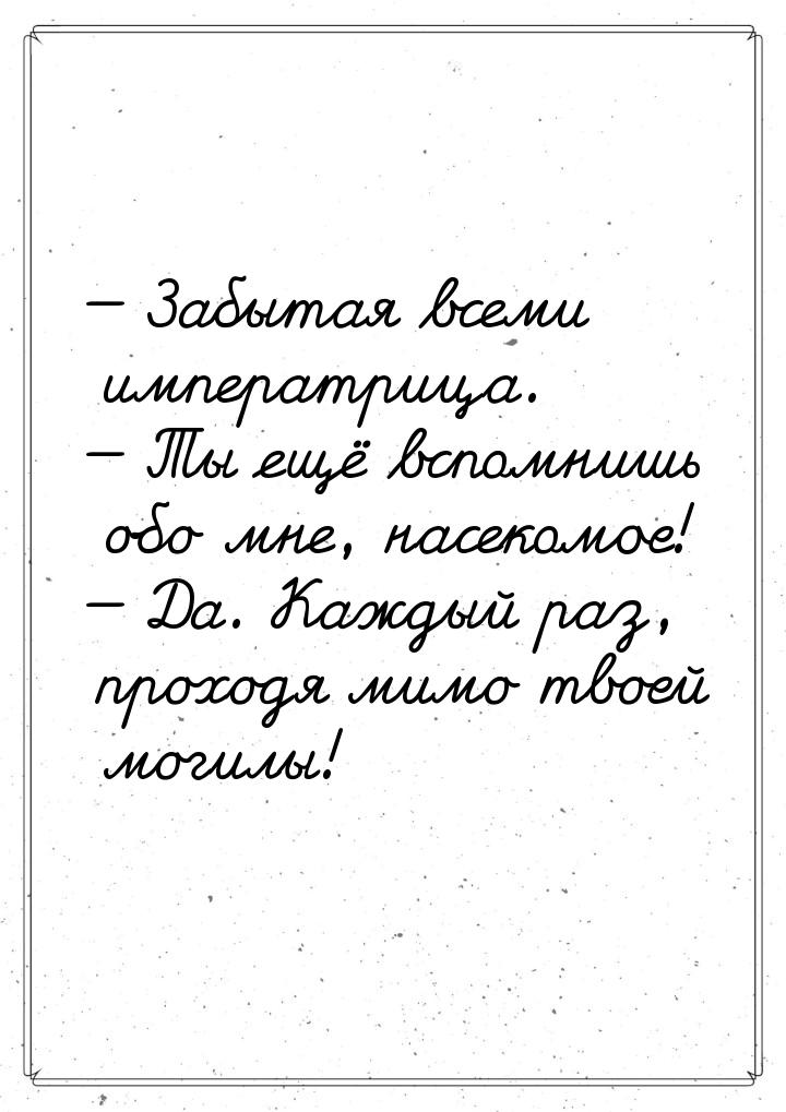  Забытая всеми императрица.  Ты ещё вспомнишь обо мне, насекомое!  Да