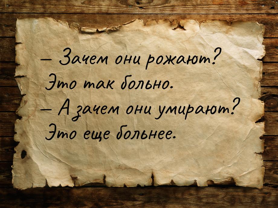  Зачем они рожают? Это так больно.  А зачем они умирают? Это еще больнее.