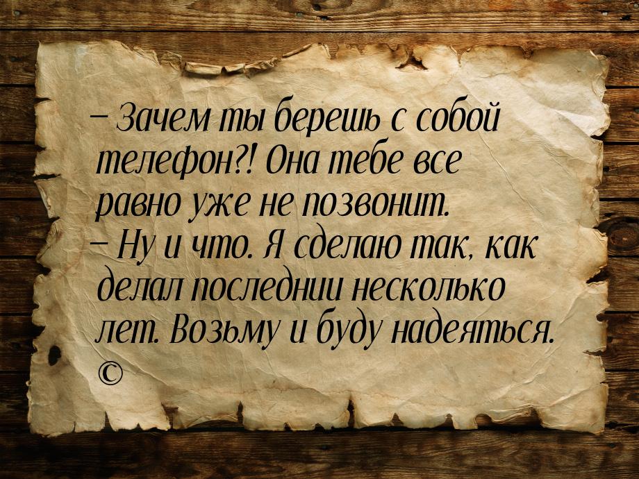  Зачем ты берешь с собой телефон?! Она тебе все равно уже не позвонит.  Ну и