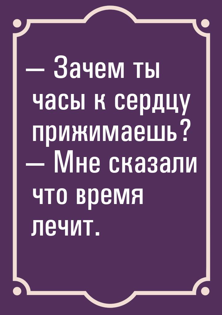  Зачем ты часы к сердцу прижимаешь?  Мне сказали что время лечит.