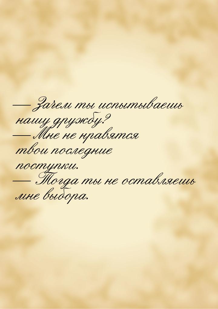  Зачем ты испытываешь нашу дружбу?  Мне не нравятся твои последние поступки.