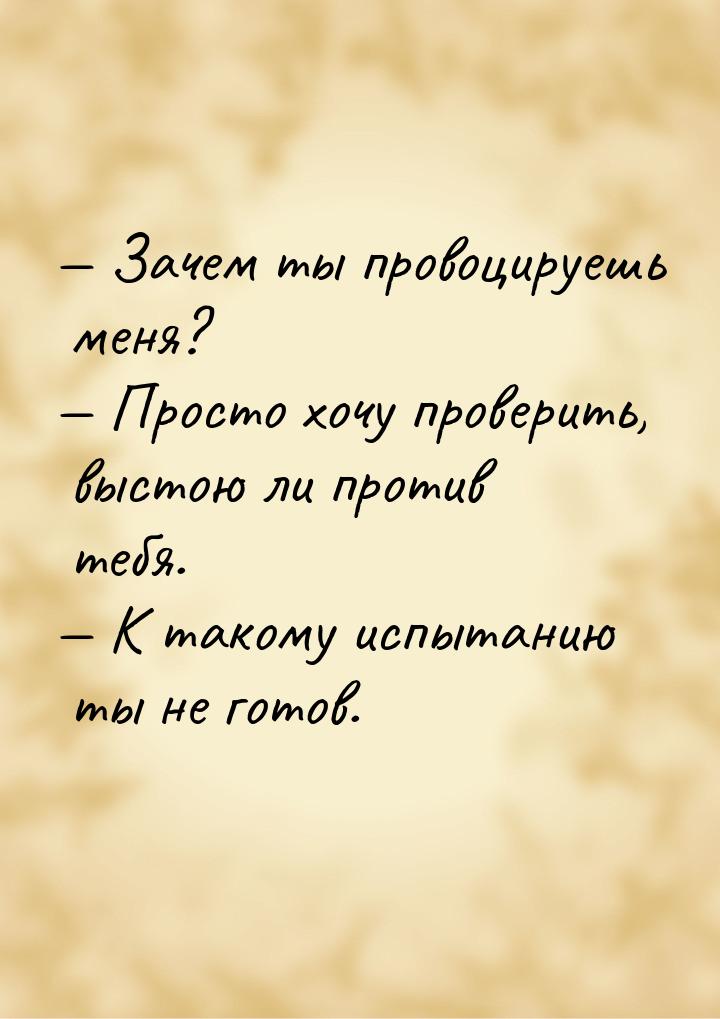  Зачем ты провоцируешь меня?  Просто хочу проверить, выстою ли против тебя. 