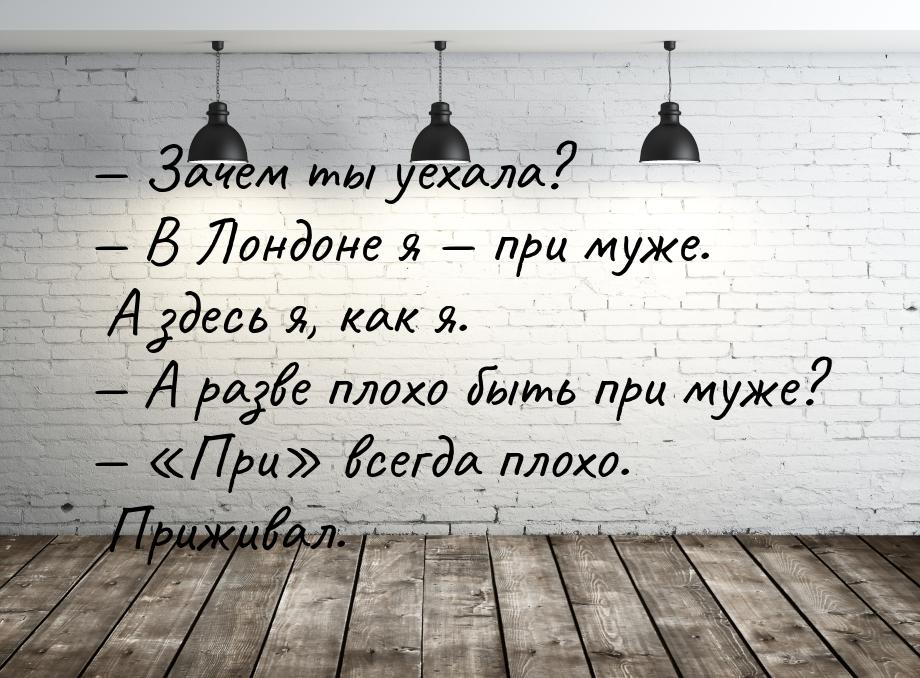  Зачем ты уехала?  В Лондоне я  при муже. А здесь я, как я.  А