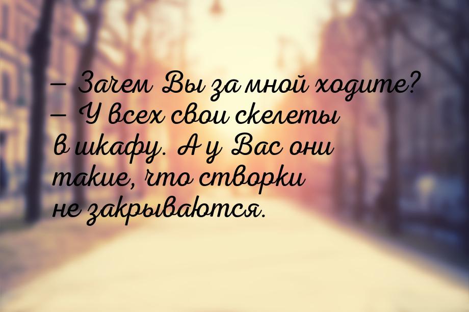  Зачем Вы за мной ходите?  У всех свои скелеты в шкафу. А у Вас они такие, ч