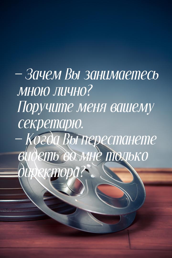  Зачем Вы занимаетесь мною лично? Поручите меня вашему секретарю.  Когда Вы 