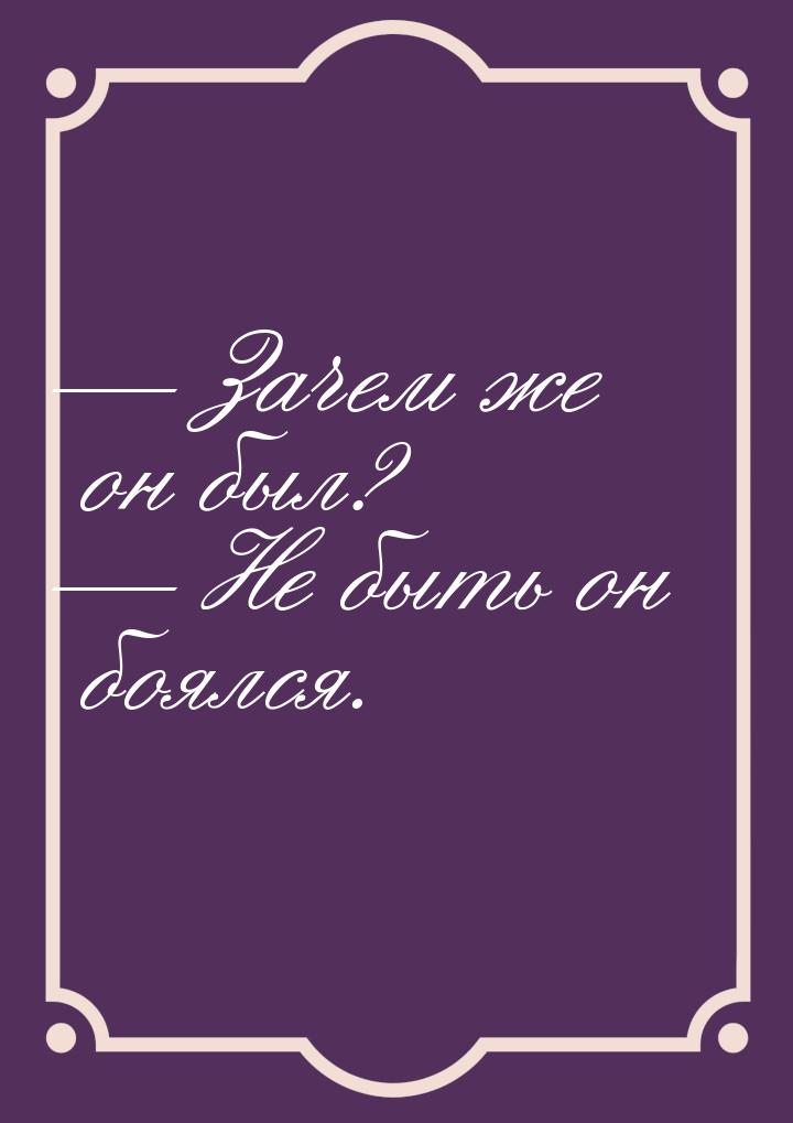  Зачем же он был?  Не быть он боялся.