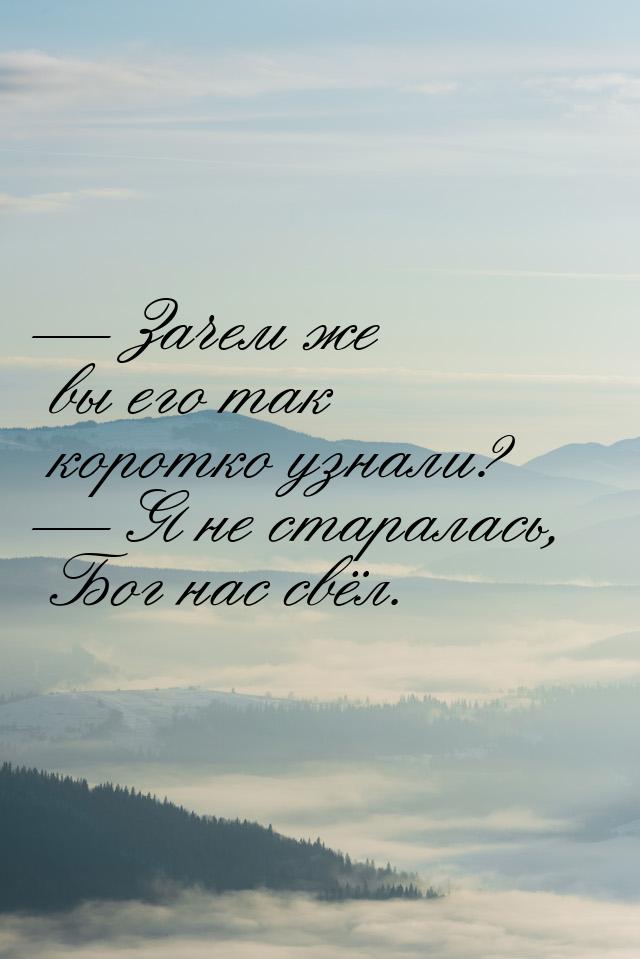  Зачем же вы его так коротко узнали?  Я не старалась, Бог нас свёл.