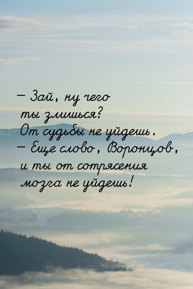  Зай, ну чего ты злишься? От судьбы не уйдешь.  Еще слово, Воронцов, и ты от