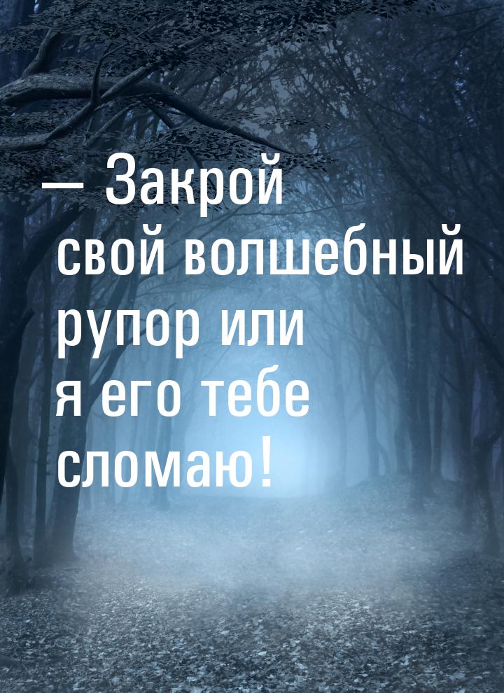  Закрой свой волшебный рупор или я его тебе сломаю!