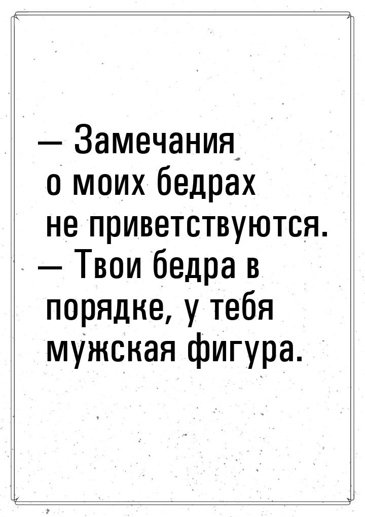  Замечания о моих бедрах не приветствуются.  Твои бедра в порядке, у тебя му