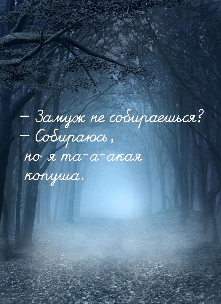  Замуж не собираешься?  Собираюсь, но я та-а-акая копуша.