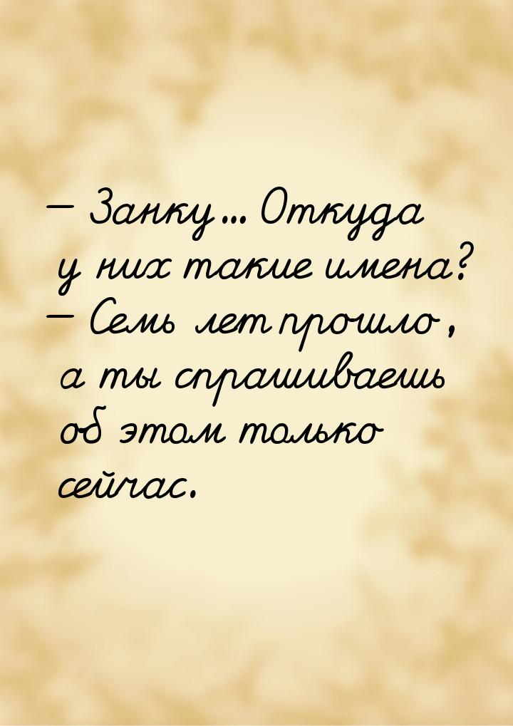  Занку… Откуда у них такие имена?  Семь лет прошло, а ты спрашиваешь об этом