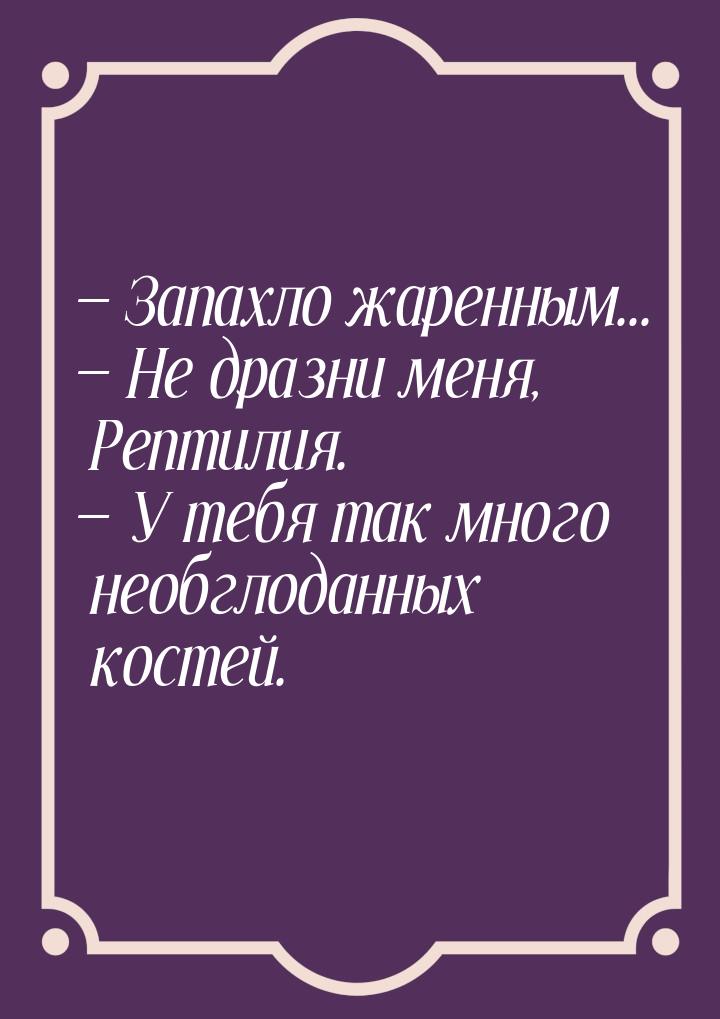  Запахло жаренным...  Не дразни меня, Рептилия.  У тебя так много нео